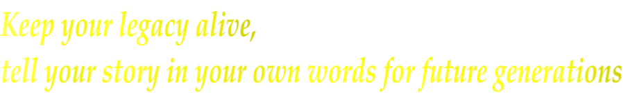 Keep your legacy alive,  tell your story in your own words for future generations